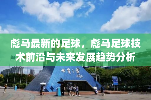 彪馬最新的足球，彪馬足球技術(shù)前沿與未來(lái)發(fā)展趨勢(shì)分析