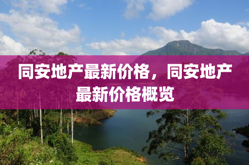 同安地產(chǎn)最新價格，同安地產(chǎn)最新價格概覽