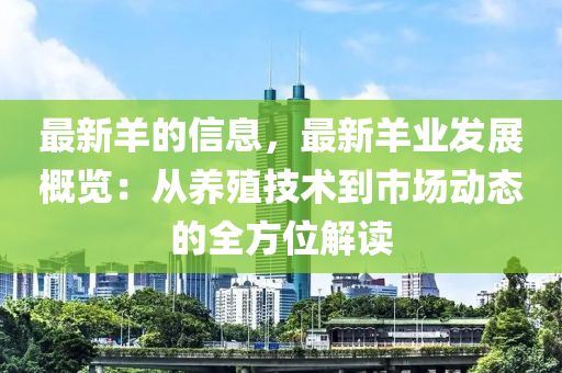 最新羊的信息，最新羊業(yè)發(fā)展概覽：從養(yǎng)殖技術(shù)到市場(chǎng)動(dòng)態(tài)的全方位解讀