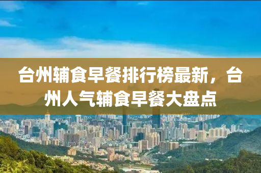 臺(tái)州輔食早餐排行榜最新，臺(tái)州人氣輔食早餐大盤(pán)點(diǎn)
