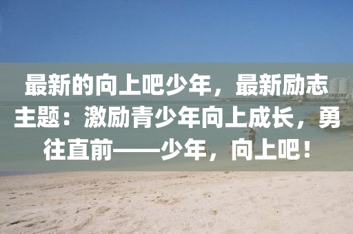 最新的向上吧少年，最新勵志主題：激勵青少年向上成長，勇往直前——少年，向上吧！