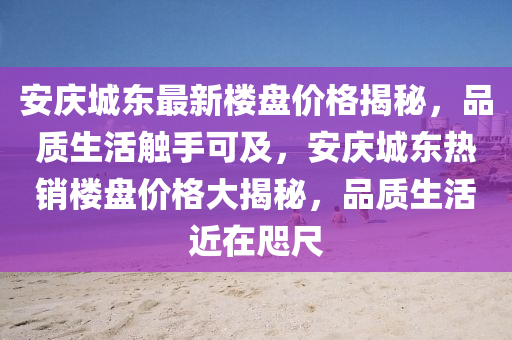 安慶城東最新樓盤價(jià)格揭秘，品質(zhì)生活觸手可及，安慶城東熱銷樓盤價(jià)格大揭秘，品質(zhì)生活近在咫尺