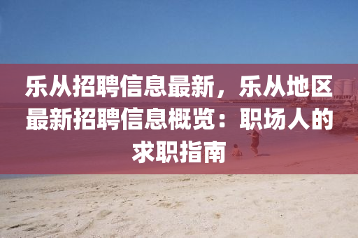 樂從招聘信息最新，樂從地區(qū)最新招聘信息概覽：職場人的求職指南