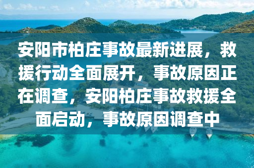 安陽市柏莊事故最新進展，救援行動全面展開，事故原因正在調(diào)查，安陽柏莊事故救援全面啟動，事故原因調(diào)查中