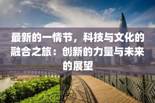 最新的一情節(jié)，科技與文化的融合之旅：創(chuàng)新的力量與未來(lái)的展望