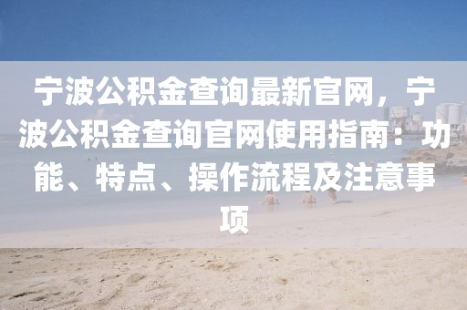 寧波公積金查詢最新官網(wǎng)，寧波公積金查詢官網(wǎng)使用指南：功能、特點、操作流程及注意事項