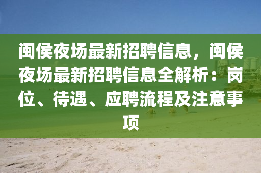 閩侯夜場最新招聘信息，閩侯夜場最新招聘信息全解析：崗位、待遇、應(yīng)聘流程及注意事項(xiàng)