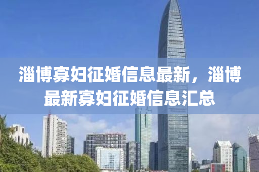 淄博寡婦征婚信息最新，淄博最新寡婦征婚信息匯總