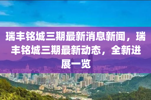瑞豐銘城三期最新消息新聞，瑞豐銘城三期最新動態(tài)，全新進展一覽