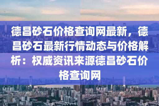 德昌砂石價(jià)格查詢網(wǎng)最新，德昌砂石最新行情動(dòng)態(tài)與價(jià)格解析：權(quán)威資訊來源德昌砂石價(jià)格查詢網(wǎng)