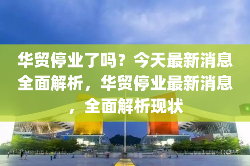 華貿(mào)停業(yè)了嗎？今天最新消息全面解析，華貿(mào)停業(yè)最新消息，全面解析現(xiàn)狀