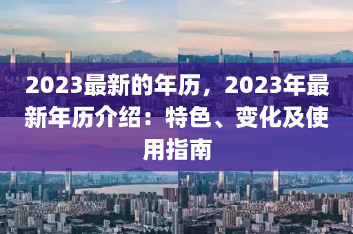 2023最新的年歷，2023年最新年歷介紹：特色、變化及使用指南
