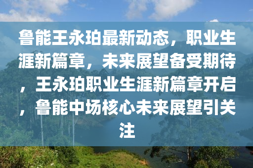 魯能王永珀最新動(dòng)態(tài)，職業(yè)生涯新篇章，未來展望備受期待，王永珀職業(yè)生涯新篇章開啟，魯能中場(chǎng)核心未來展望引關(guān)注