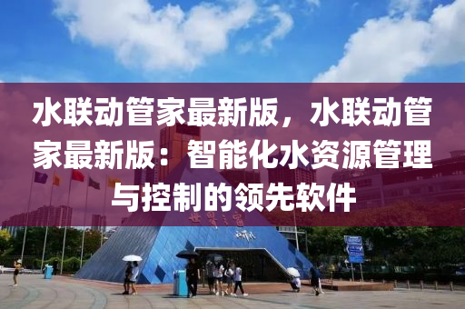 水聯(lián)動(dòng)管家最新版，水聯(lián)動(dòng)管家最新版：智能化水資源管理與控制的領(lǐng)先軟件