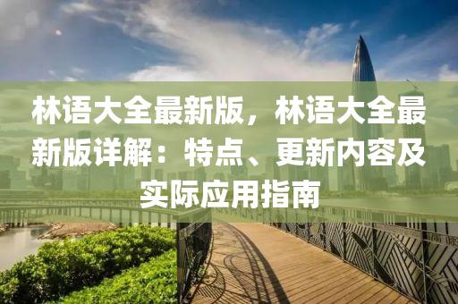 林語(yǔ)大全最新版，林語(yǔ)大全最新版詳解：特點(diǎn)、更新內(nèi)容及實(shí)際應(yīng)用指南