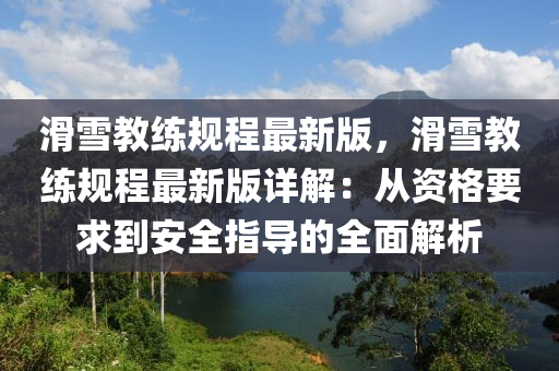 滑雪教練規(guī)程最新版，滑雪教練規(guī)程最新版詳解：從資格要求到安全指導(dǎo)的全面解析