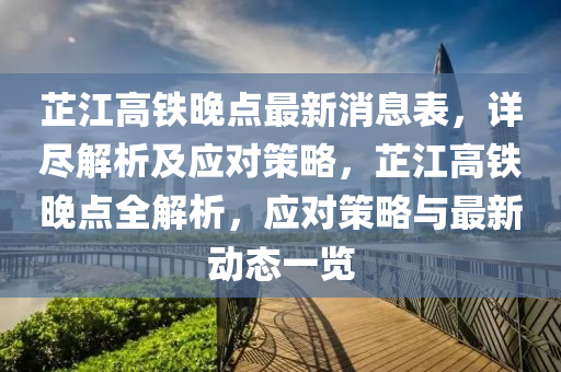 芷江高鐵晚點最新消息表，詳盡解析及應(yīng)對策略，芷江高鐵晚點全解析，應(yīng)對策略與最新動態(tài)一覽