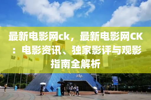 最新電影網(wǎng)ck，最新電影網(wǎng)CK：電影資訊、獨(dú)家影評(píng)與觀影指南全解析