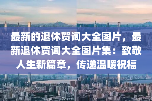 最新的退休賀詞大全圖片，最新退休賀詞大全圖片集：致敬人生新篇章，傳遞溫暖祝福