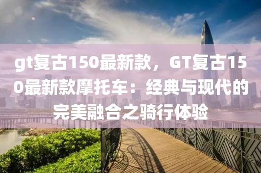 gt復(fù)古150最新款，GT復(fù)古150最新款摩托車(chē)：經(jīng)典與現(xiàn)代的完美融合之騎行體驗(yàn)