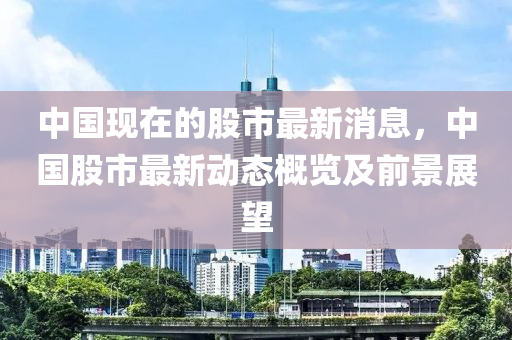 中國現(xiàn)在的股市最新消息，中國股市最新動態(tài)概覽及前景展望