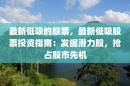 最新低吸的股票，最新低吸股票投資指南：發(fā)掘潛力股，搶占股市先機(jī)