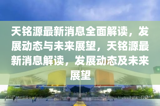 天銘源最新消息全面解讀，發(fā)展動態(tài)與未來展望，天銘源最新消息解讀，發(fā)展動態(tài)及未來展望