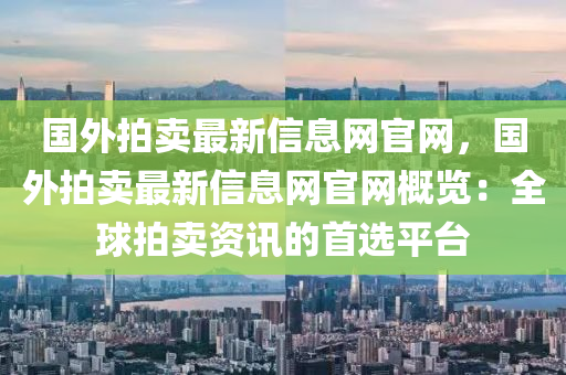 國外拍賣最新信息網(wǎng)官網(wǎng)，國外拍賣最新信息網(wǎng)官網(wǎng)概覽：全球拍賣資訊的首選平臺