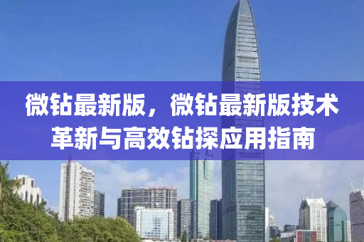微鉆最新版，微鉆最新版技術(shù)革新與高效鉆探應(yīng)用指南