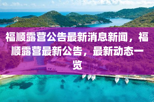 福順露營(yíng)公告最新消息新聞，福順露營(yíng)最新公告，最新動(dòng)態(tài)一覽