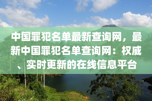 中國罪犯名單最新查詢網(wǎng)，最新中國罪犯名單查詢網(wǎng)：權(quán)威、實(shí)時(shí)更新的在線信息平臺(tái)