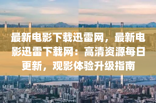 最新電影下載迅雷網(wǎng)，最新電影迅雷下載網(wǎng)：高清資源每日更新，觀影體驗(yàn)升級(jí)指南
