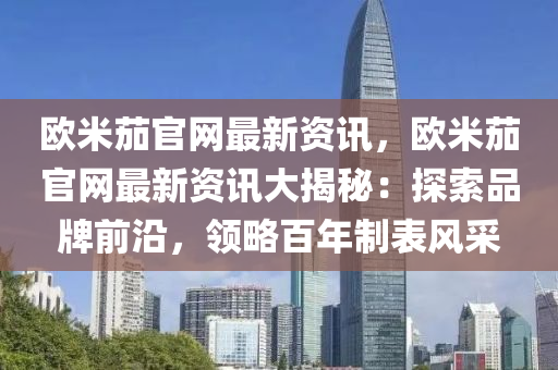歐米茄官網(wǎng)最新資訊，歐米茄官網(wǎng)最新資訊大揭秘：探索品牌前沿，領(lǐng)略百年制表風(fēng)采