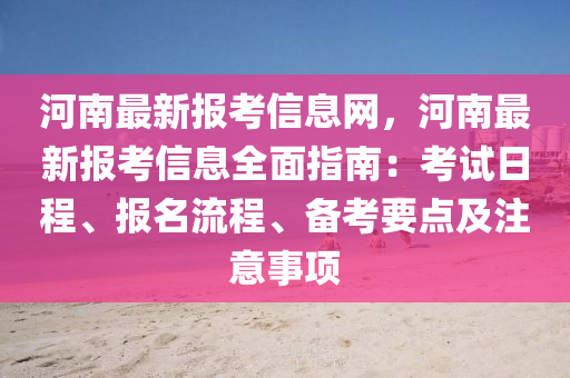 河南最新報(bào)考信息網(wǎng)，河南最新報(bào)考信息全面指南：考試日程、報(bào)名流程、備考要點(diǎn)及注意事項(xiàng)