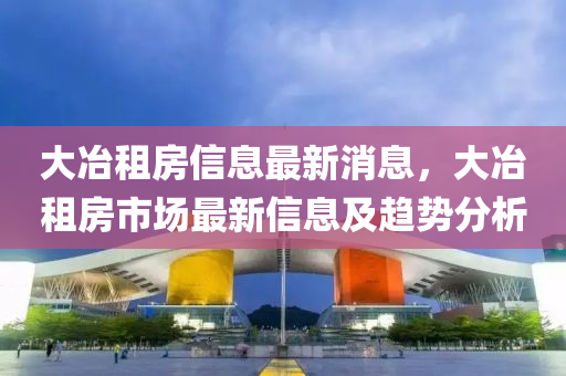 大冶租房信息最新消息，大冶租房市場(chǎng)最新信息及趨勢(shì)分析