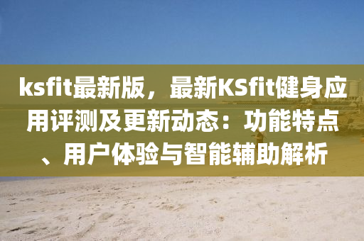 ksfit最新版，最新KSfit健身應(yīng)用評測及更新動(dòng)態(tài)：功能特點(diǎn)、用戶體驗(yàn)與智能輔助解析