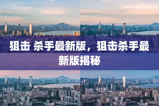 狙擊 殺手最新版，狙擊殺手最新版揭秘