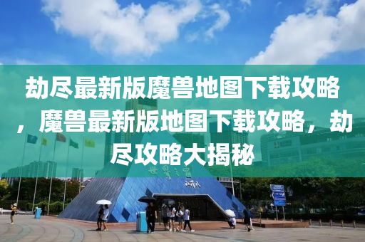 劫盡最新版魔獸地圖下載攻略，魔獸最新版地圖下載攻略，劫盡攻略大揭秘
