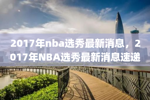 2017年nba選秀最新消息，2017年NBA選秀最新消息速遞