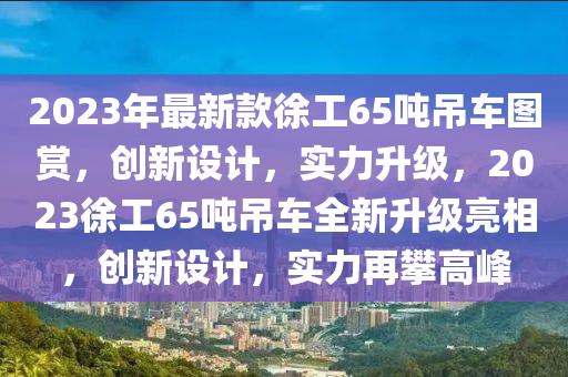 2023年最新款徐工65噸吊車圖賞，創(chuàng)新設(shè)計(jì)，實(shí)力升級(jí)，2023徐工65噸吊車全新升級(jí)亮相，創(chuàng)新設(shè)計(jì)，實(shí)力再攀高峰