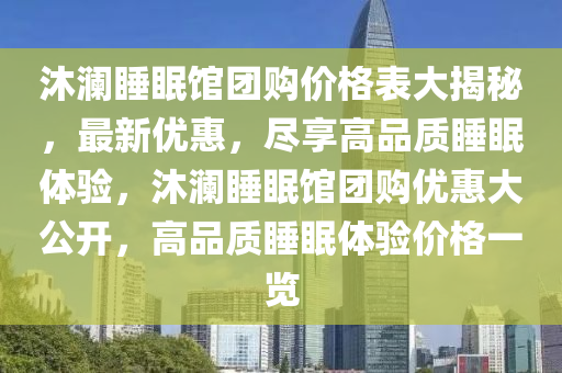 沐瀾睡眠館團(tuán)購價格表大揭秘，最新優(yōu)惠，盡享高品質(zhì)睡眠體驗，沐瀾睡眠館團(tuán)購優(yōu)惠大公開，高品質(zhì)睡眠體驗價格一覽