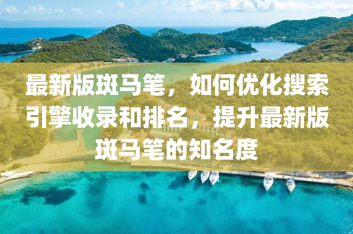最新版斑馬筆，如何優(yōu)化搜索引擎收錄和排名，提升最新版斑馬筆的知名度
