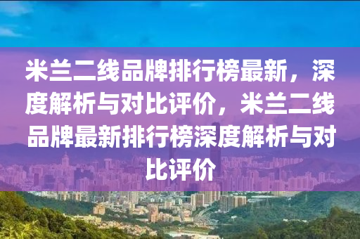 米蘭二線品牌排行榜最新，深度解析與對比評價，米蘭二線品牌最新排行榜深度解析與對比評價