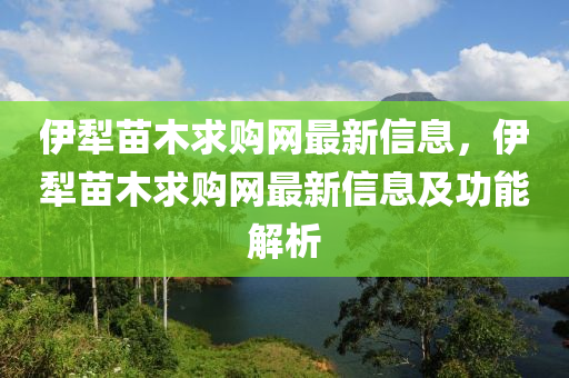 伊犁苗木求購網(wǎng)最新信息，伊犁苗木求購網(wǎng)最新信息及功能解析