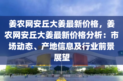 姜農(nóng)網(wǎng)安丘大姜最新價格，姜農(nóng)網(wǎng)安丘大姜最新價格分析：市場動態(tài)、產(chǎn)地信息及行業(yè)前景展望