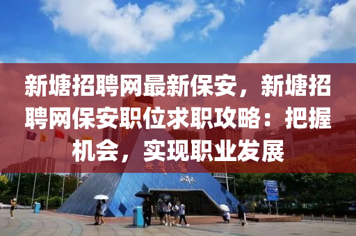 新塘招聘網(wǎng)最新保安，新塘招聘網(wǎng)保安職位求職攻略：把握機會，實現(xiàn)職業(yè)發(fā)展
