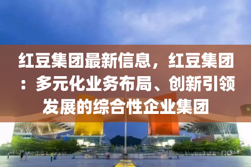 紅豆集團(tuán)最新信息，紅豆集團(tuán)：多元化業(yè)務(wù)布局、創(chuàng)新引領(lǐng)發(fā)展的綜合性企業(yè)集團(tuán)