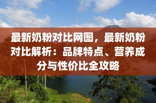 最新奶粉對比網(wǎng)圖，最新奶粉對比解析：品牌特點、營養(yǎng)成分與性價比全攻略