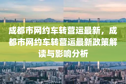 成都市網(wǎng)約車(chē)轉(zhuǎn)營(yíng)運(yùn)最新，成都市網(wǎng)約車(chē)轉(zhuǎn)營(yíng)運(yùn)最新政策解讀與影響分析