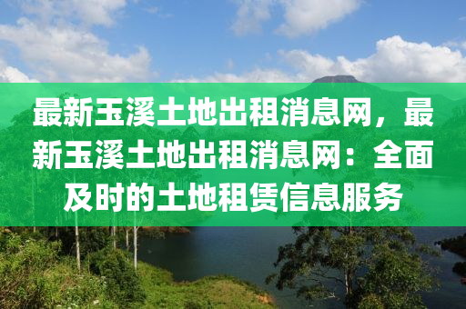 最新玉溪土地出租消息網(wǎng)，最新玉溪土地出租消息網(wǎng)：全面及時(shí)的土地租賃信息服務(wù)